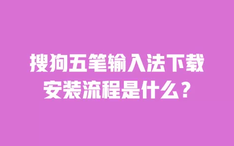 搜狗五笔输入法下载安装流程是什么？ 一