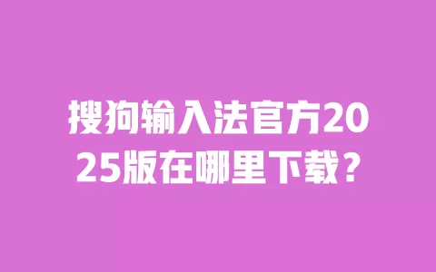 搜狗输入法官方2025版在哪里下载? 一