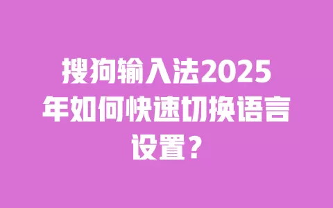 搜狗输入法2025年如何快速切换语言设置？ 一