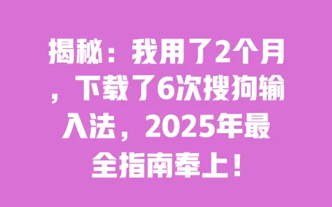 揭秘：我用了2个月，下载了6次搜狗输入法，2025年最全指南奉上！ 一