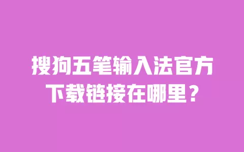 搜狗五笔输入法官方下载链接在哪里? 一