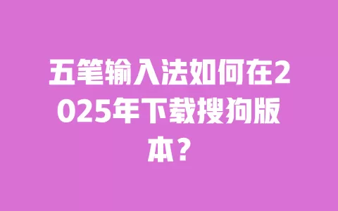 五笔输入法如何在2025年下载搜狗版本？ 一