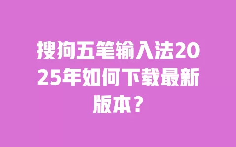搜狗五笔输入法2025年如何下载最新版本? 一