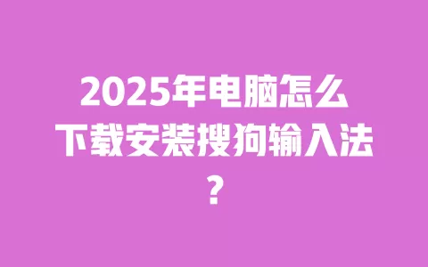 2025年电脑怎么下载安装搜狗输入法？ 一