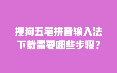 搜狗五笔拼音输入法下载需要哪些步骤? 一