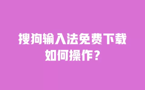 搜狗输入法免费下载如何操作? 一