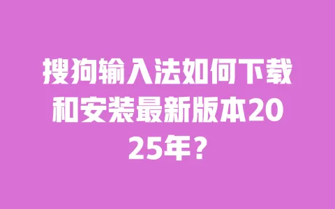 搜狗输入法如何下载和安装最新版本2025年？ 一