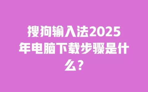 搜狗输入法2025年电脑下载步骤是什么? 一
