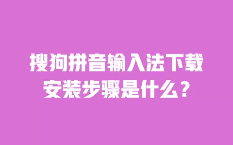 搜狗拼音输入法下载安装步骤是什么? 一