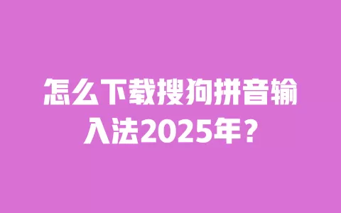 怎么下载搜狗拼音输入法2025年? 一