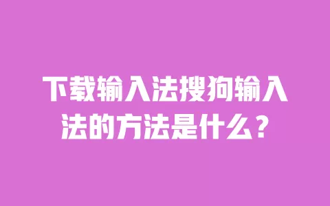 下载输入法搜狗输入法的方法是什么？ 一
