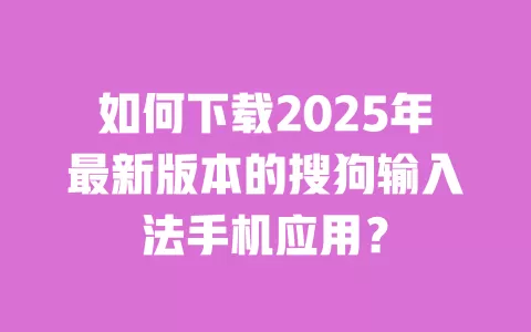 如何下载2025年最新版本的搜狗输入法手机应用? 一