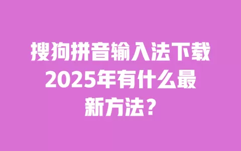 搜狗拼音输入法下载2025年有什么最新方法? 一