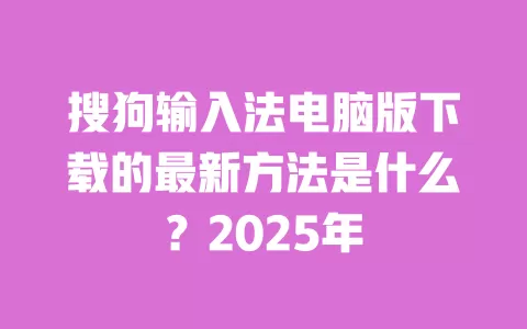 搜狗输入法电脑版下载的最新方法是什么？2025年 一