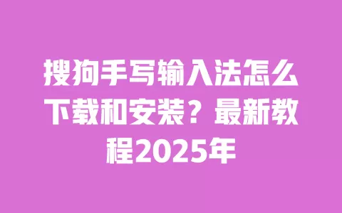 搜狗手写输入法怎么下载和安装？最新教程2025年 一