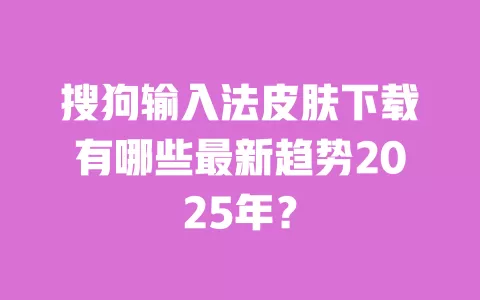 搜狗输入法皮肤下载有哪些最新趋势2025年? 一