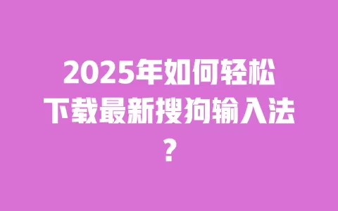 2025年如何轻松下载最新搜狗输入法? 一