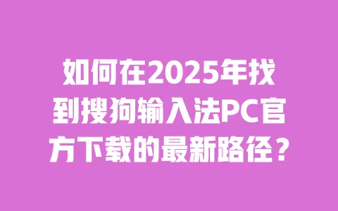 如何在2025年找到搜狗输入法PC官方下载的最新路径？ 一