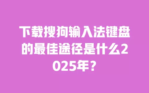 下载搜狗输入法键盘的最佳途径是什么2025年? 一