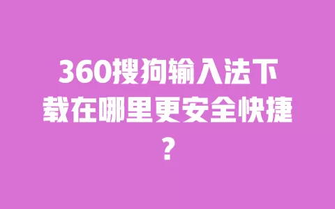 360搜狗输入法下载在哪里更安全快捷？ 一