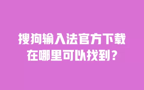 搜狗输入法官方下载在哪里可以找到? 一