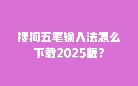 搜狗五笔输入法怎么下载2025版? 一