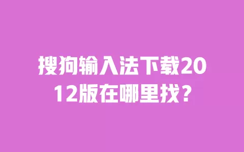 搜狗输入法下载2012版在哪里找? 一