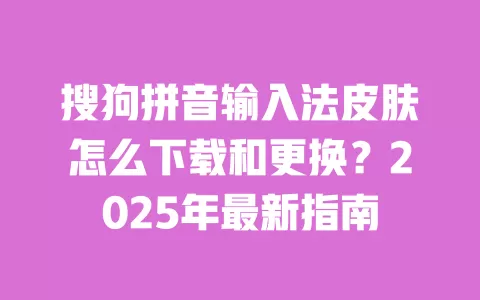 搜狗拼音输入法皮肤怎么下载和更换?2025年最新指南 一
