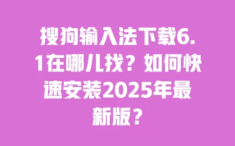搜狗输入法下载6.1在哪儿找?如何快速安装2025年最新版? 一