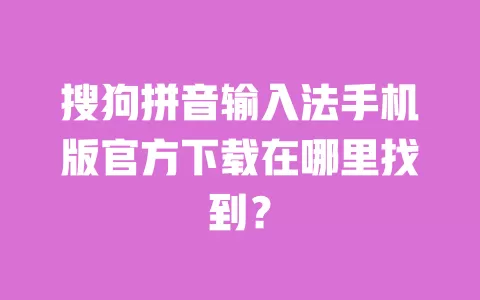 搜狗拼音输入法手机版官方下载在哪里找到？ 一