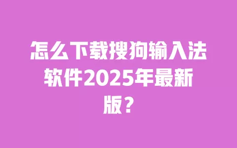 怎么下载搜狗输入法软件2025年最新版? 一
