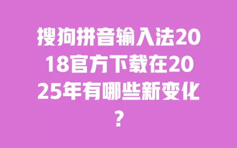 搜狗拼音输入法2018官方下载在2025年有哪些新变化? 一