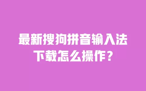 最新搜狗拼音输入法下载怎么操作? 一