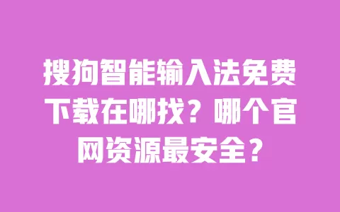 搜狗智能输入法免费下载在哪找?哪个官网资源最安全? 一