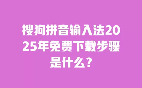 搜狗拼音输入法2025年免费下载步骤是什么? 一