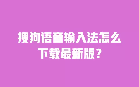 搜狗语音输入法怎么下载最新版？ 一