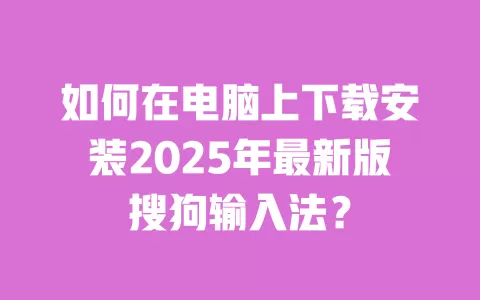 如何在电脑上下载安装2025年最新版搜狗输入法？ 一
