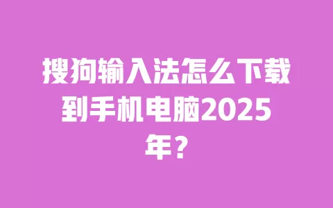 搜狗输入法怎么下载到手机电脑2025年? 一