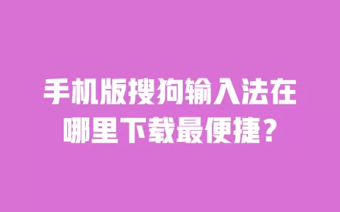 手机版搜狗输入法在哪里下载最便捷? 一
