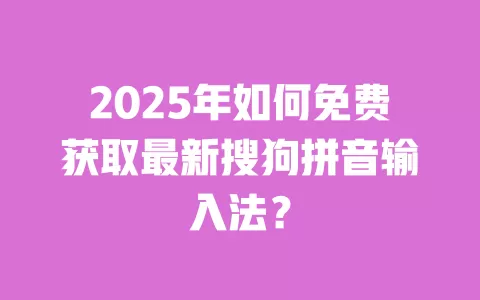 2025年如何免费获取最新搜狗拼音输入法? 一