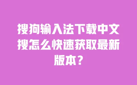 搜狗输入法下载中文搜怎么快速获取最新版本? 一