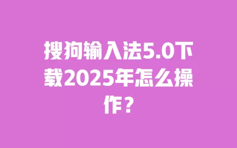 搜狗输入法5.0下载2025年怎么操作? 一