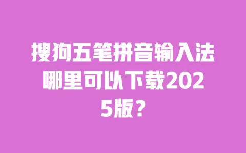 搜狗五笔拼音输入法哪里可以下载2025版？ 一