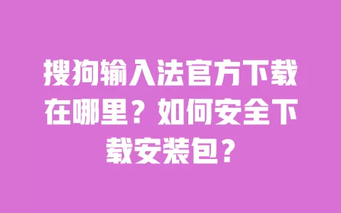搜狗输入法官方下载在哪里?如何安全下载安装包? 一