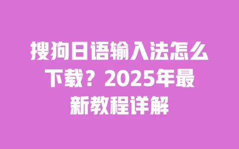 搜狗日语输入法怎么下载？2025年最新教程详解 一