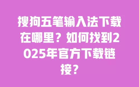 搜狗五笔输入法下载在哪里？如何找到2025年官方下载链接？ 一