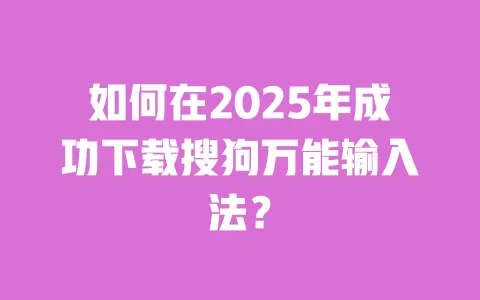 如何在2025年成功下载搜狗万能输入法? 一