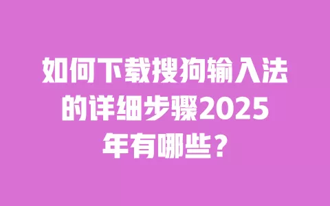 如何下载搜狗输入法的详细步骤2025年有哪些？ 一