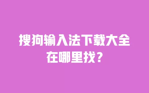搜狗输入法下载大全在哪里找？ 一
