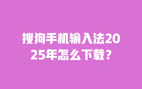 搜狗手机输入法2025年怎么下载? 一